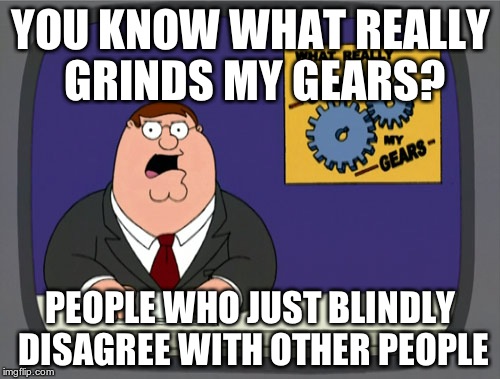 Peter Griffin News Meme | YOU KNOW WHAT REALLY GRINDS MY GEARS? PEOPLE WHO JUST BLINDLY DISAGREE WITH OTHER PEOPLE | image tagged in memes,peter griffin news | made w/ Imgflip meme maker