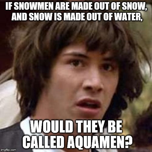 Conspiracy Keanu Meme | IF SNOWMEN ARE MADE OUT OF SNOW, AND SNOW IS MADE OUT OF WATER, WOULD THEY BE CALLED AQUAMEN? | image tagged in memes,conspiracy keanu | made w/ Imgflip meme maker