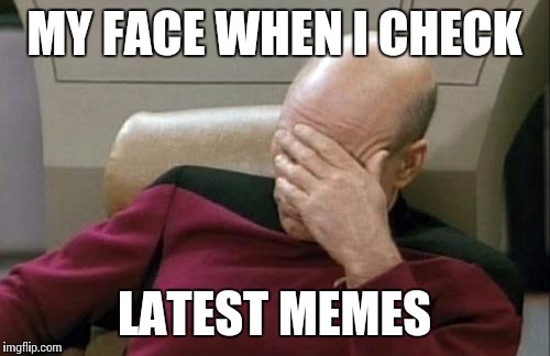 Captain Picard Facepalm | MY FACE WHEN I CHECK LATEST MEMES | image tagged in memes,captain picard facepalm | made w/ Imgflip meme maker