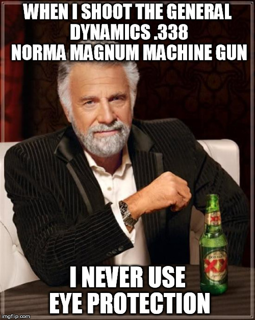 The Most Interesting Man In The World Meme | WHEN I SHOOT THE GENERAL DYNAMICS .338 NORMA MAGNUM MACHINE GUN I NEVER USE EYE PROTECTION | image tagged in memes,the most interesting man in the world | made w/ Imgflip meme maker