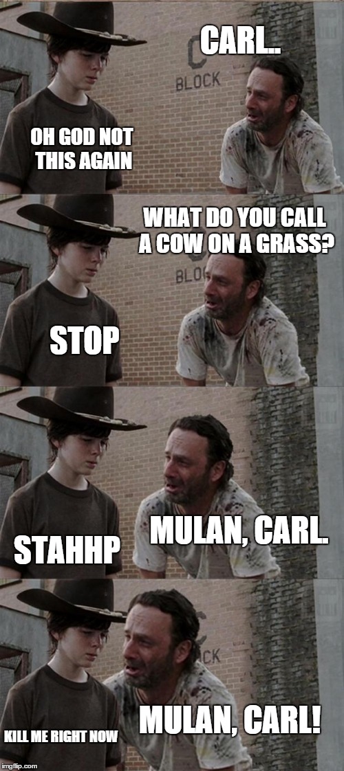 Moolan | CARL.. OH GOD NOT THIS AGAIN WHAT DO YOU CALL A COW ON A GRASS? STOP MULAN, CARL. STAHHP MULAN, CARL! KILL ME RIGHT NOW | image tagged in memes,rick and carl long | made w/ Imgflip meme maker