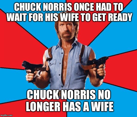 Chuck Norris With Guns Meme | CHUCK NORRIS ONCE HAD TO WAIT FOR HIS WIFE TO GET READY CHUCK NORRIS NO LONGER HAS A WIFE | image tagged in chuck norris | made w/ Imgflip meme maker
