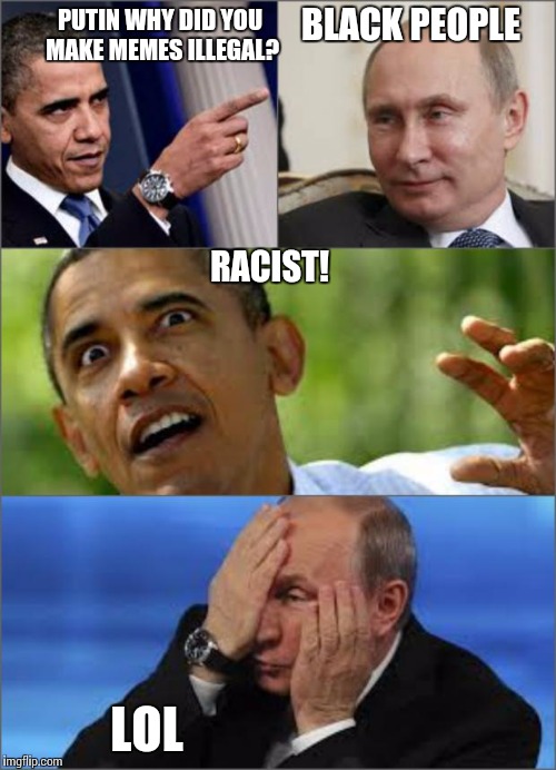 Obama v Putin | PUTIN WHY DID YOU MAKE MEMES ILLEGAL? BLACK PEOPLE RACIST! LOL | image tagged in obama v putin | made w/ Imgflip meme maker