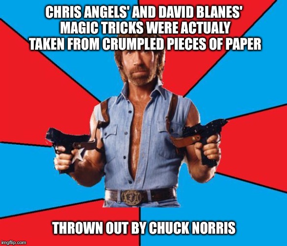 Chuck Norris With Guns Meme | CHRIS ANGELS' AND DAVID BLANES' MAGIC TRICKS WERE ACTUALY TAKEN FROM CRUMPLED PIECES OF PAPER THROWN OUT BY CHUCK NORRIS | image tagged in chuck norris | made w/ Imgflip meme maker