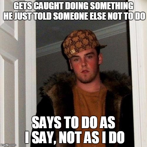 Scumbag Steve Meme | GETS CAUGHT DOING SOMETHING HE JUST TOLD SOMEONE ELSE NOT TO DO SAYS TO DO AS I SAY, NOT AS I DO | image tagged in memes,scumbag steve | made w/ Imgflip meme maker