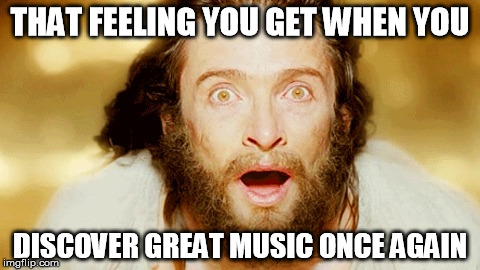 THAT FEELING YOU GET WHEN YOU DISCOVER GREAT MUSIC ONCE AGAIN | made w/ Imgflip meme maker