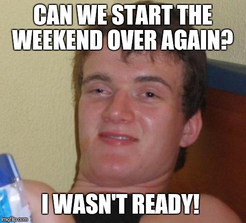 Ok, I'm ready now... | CAN WE START THE WEEKEND OVER AGAIN? I WASN'T READY! | image tagged in memes,10 guy | made w/ Imgflip meme maker