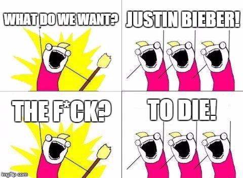 What Do We Want Meme | WHAT DO WE WANT? JUSTIN BIEBER! THE F*CK? TO DIE! | image tagged in memes,what do we want | made w/ Imgflip meme maker