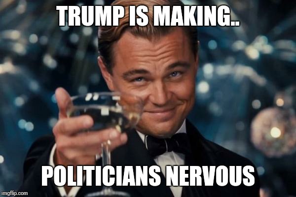 Leonardo Dicaprio Cheers Meme | TRUMP IS MAKING.. POLITICIANS NERVOUS | image tagged in memes,leonardo dicaprio cheers | made w/ Imgflip meme maker
