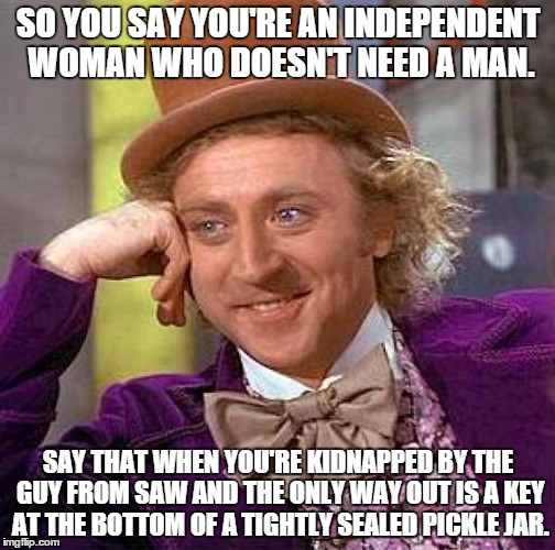Creepy Condescending Wonka Meme | SO YOU SAY YOU'RE AN INDEPENDENT WOMAN WHO DOESN'T NEED A MAN. SAY THAT WHEN YOU'RE KIDNAPPED BY THE GUY FROM SAW AND THE ONLY WAY OUT IS A  | image tagged in memes,creepy condescending wonka | made w/ Imgflip meme maker