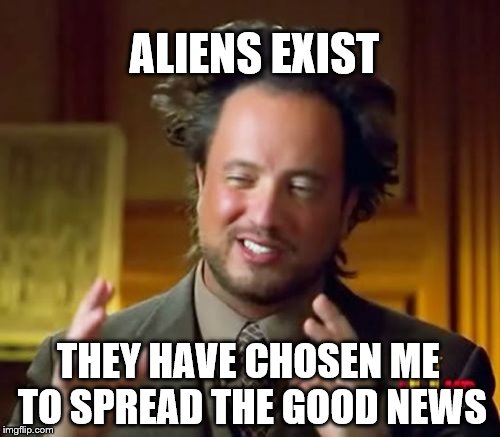 Ancient Aliens | ALIENS EXIST THEY HAVE CHOSEN ME TO SPREAD THE GOOD NEWS | image tagged in memes,ancient aliens | made w/ Imgflip meme maker