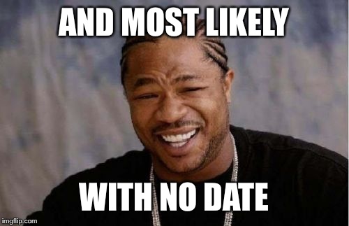 Yo Dawg Heard You Meme | AND MOST LIKELY WITH NO DATE | image tagged in memes,yo dawg heard you | made w/ Imgflip meme maker