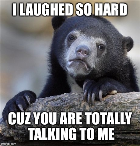Confession Bear Meme | I LAUGHED SO HARD CUZ YOU ARE TOTALLY TALKING TO ME | image tagged in memes,confession bear | made w/ Imgflip meme maker