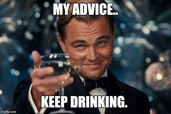 Leonardo Dicaprio Cheers Meme | MY ADVICE.. KEEP DRINKING. | image tagged in memes,leonardo dicaprio cheers | made w/ Imgflip meme maker