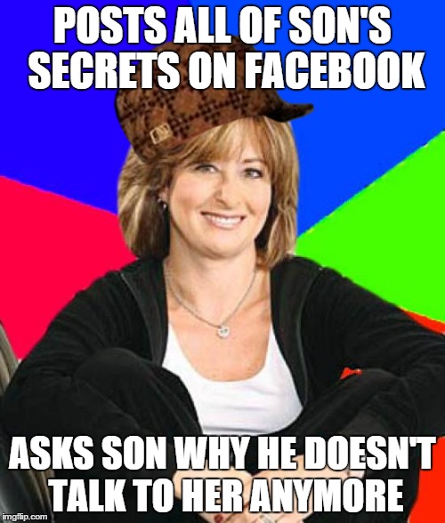 My mother. -.- | POSTS ALL OF SON'S SECRETS ON FACEBOOK ASKS SON WHY HE DOESN'T TALK TO HER ANYMORE | image tagged in memes,sheltering suburban mom,scumbag | made w/ Imgflip meme maker