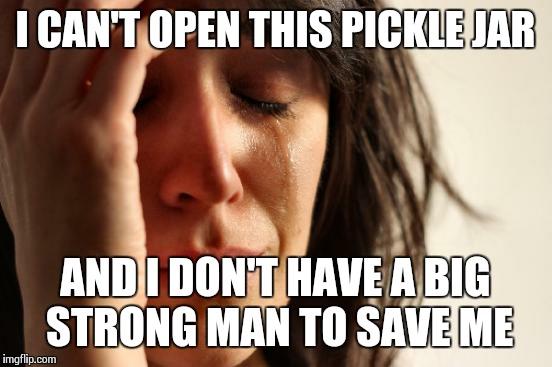 First World Problems Meme | I CAN'T OPEN THIS PICKLE JAR AND I DON'T HAVE A BIG STRONG MAN TO SAVE ME | image tagged in memes,first world problems | made w/ Imgflip meme maker
