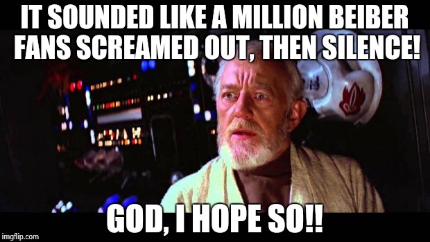 obi wan million voices | IT SOUNDED LIKE A MILLION BEIBER FANS SCREAMED OUT, THEN SILENCE! GOD, I HOPE SO!! | image tagged in obi wan million voices,justin bieber | made w/ Imgflip meme maker