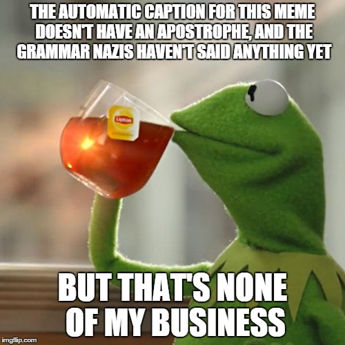 But That's None Of My Business Meme | THE AUTOMATIC CAPTION FOR THIS MEME DOESN'T HAVE AN APOSTROPHE, AND THE GRAMMAR NAZIS HAVEN'T SAID ANYTHING YET BUT THAT'S NONE OF MY BUSINE | image tagged in memes,but thats none of my business,kermit the frog | made w/ Imgflip meme maker