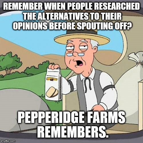 pepp | REMEMBER WHEN PEOPLE RESEARCHED THE ALTERNATIVES TO THEIR OPINIONS BEFORE SPOUTING OFF? PEPPERIDGE FARMS REMEMBERS. | image tagged in pepp | made w/ Imgflip meme maker