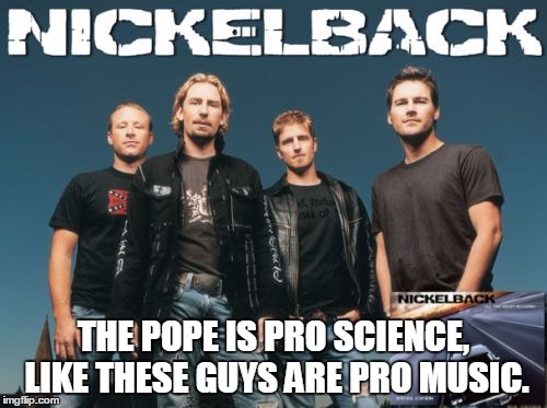 Nickleback | THE POPE IS PRO SCIENCE, LIKE THESE GUYS ARE PRO MUSIC. | image tagged in memes,nickleback | made w/ Imgflip meme maker
