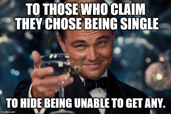 Leonardo Dicaprio Cheers Meme | TO THOSE WHO CLAIM THEY CHOSE BEING SINGLE TO HIDE BEING UNABLE TO GET ANY. | image tagged in memes,leonardo dicaprio cheers | made w/ Imgflip meme maker
