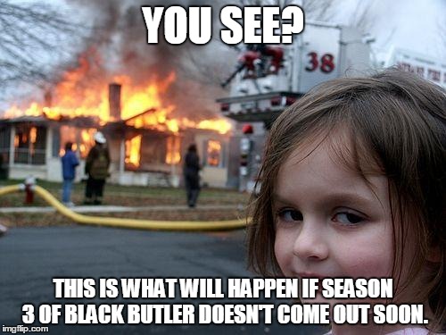 Disaster Girl Meme | YOU SEE? THIS IS WHAT WILL HAPPEN IF SEASON 3 OF BLACK BUTLER DOESN'T COME OUT SOON. | image tagged in memes,disaster girl | made w/ Imgflip meme maker