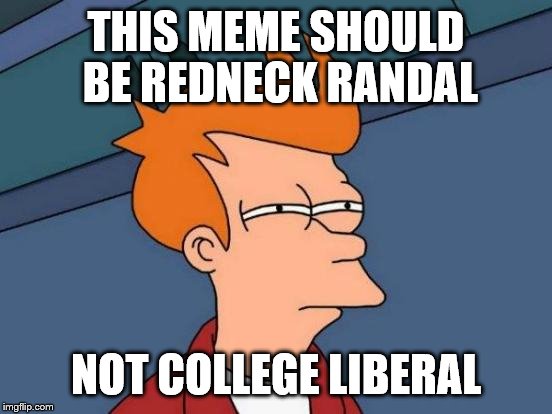 Futurama Fry Meme | THIS MEME SHOULD BE REDNECK RANDAL NOT COLLEGE LIBERAL | image tagged in memes,futurama fry | made w/ Imgflip meme maker