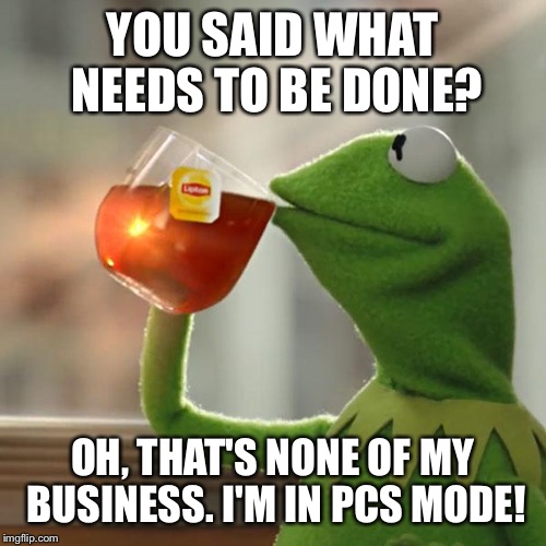 But That's None Of My Business Meme | YOU SAID WHAT NEEDS TO BE DONE? OH, THAT'S NONE OF MY BUSINESS. I'M IN PCS MODE! | image tagged in memes,but thats none of my business,kermit the frog | made w/ Imgflip meme maker