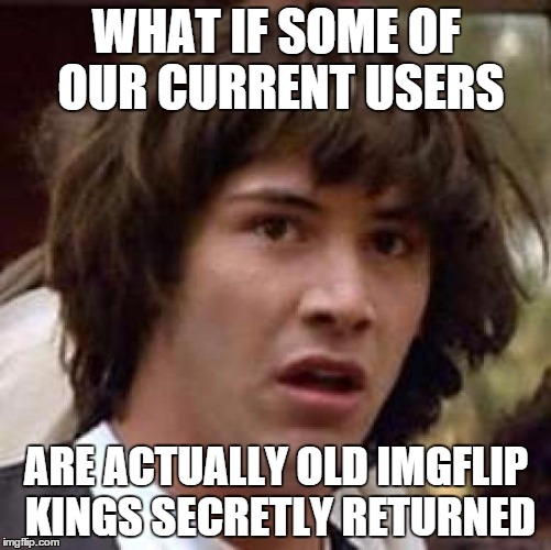 Conspiracy Keanu Meme | WHAT IF SOME OF OUR CURRENT USERS ARE ACTUALLY OLD IMGFLIP KINGS SECRETLY RETURNED | image tagged in memes,conspiracy keanu | made w/ Imgflip meme maker