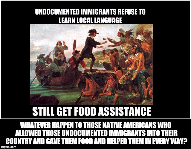What ever happen to them? | WHATEVER HAPPEN TO THOSE NATIVE AMERICANS WHO ALLOWED THOSE UNDOCUMENTED IMMIGRANTS INTO THEIR COUNTRY AND GAVE THEM FOOD AND HELPED THEM IN | image tagged in illegal immigration,immigration | made w/ Imgflip meme maker