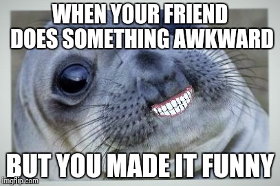 correct time | WHEN YOUR FRIEND DOES SOMETHING AWKWARD BUT YOU MADE IT FUNNY | image tagged in correct time,awkward moment sealion | made w/ Imgflip meme maker