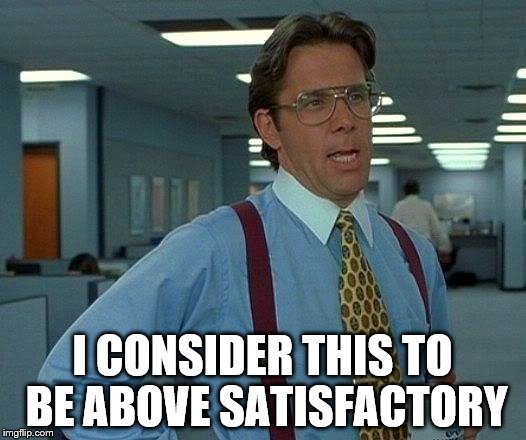 That Would Be Great | I CONSIDER THIS TO BE ABOVE SATISFACTORY | image tagged in memes,that would be great | made w/ Imgflip meme maker