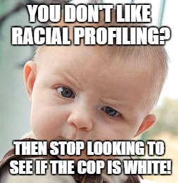 Skeptical Baby | YOU DON'T LIKE RACIAL PROFILING? THEN STOP LOOKING TO SEE IF THE COP IS WHITE! | image tagged in memes,skeptical baby | made w/ Imgflip meme maker