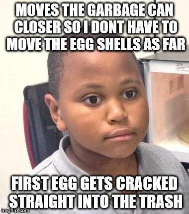 Minor Mistake Marvin Meme | MOVES THE GARBAGE CAN CLOSER SO I DONT HAVE TO MOVE THE EGG SHELLS AS FAR FIRST EGG GETS CRACKED STRAIGHT INTO THE TRASH | image tagged in memes,minor mistake marvin | made w/ Imgflip meme maker