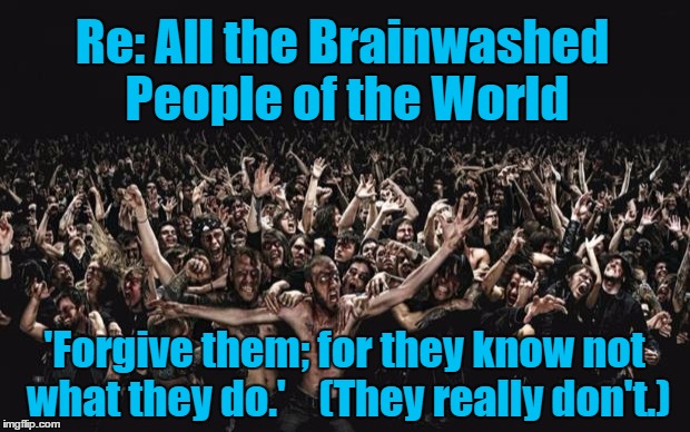 Brainwashed | Re: All the Brainwashed People of the World 'Forgive them; for they know not what they do.' (They really don't.) | image tagged in zombies,mind control,brainwashed,programming | made w/ Imgflip meme maker