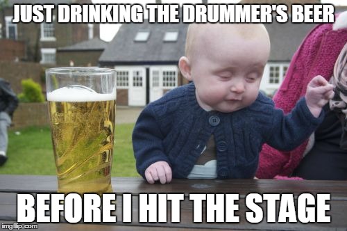 Drunk Baby Meme | JUST DRINKING THE DRUMMER'S BEER BEFORE I HIT THE STAGE | image tagged in memes,drunk baby | made w/ Imgflip meme maker