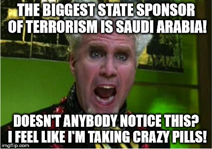 Crazy Pills | THE BIGGEST STATE SPONSOR OF TERRORISM IS SAUDI ARABIA! DOESN'T ANYBODY NOTICE THIS? I FEEL LIKE I'M TAKING CRAZY PILLS! | image tagged in crazy pills,AdviceAnimals | made w/ Imgflip meme maker