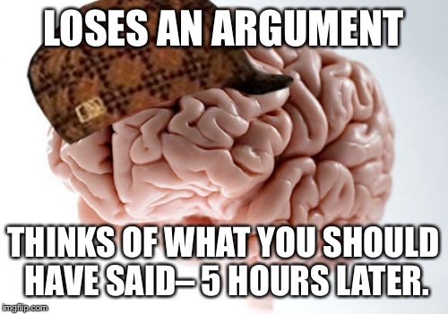 Scumbag Brain Meme | LOSES AN ARGUMENT THINKS OF WHAT YOU SHOULD HAVE SAID– 5 HOURS LATER. | image tagged in memes,scumbag brain | made w/ Imgflip meme maker