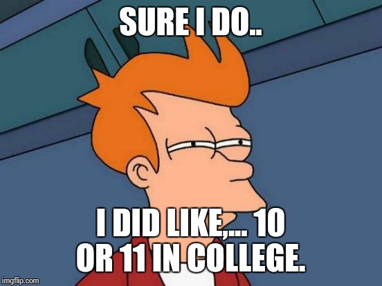 Futurama Fry Meme | SURE I DO.. I DID LIKE,... 10 OR 11 IN COLLEGE. | image tagged in memes,futurama fry | made w/ Imgflip meme maker