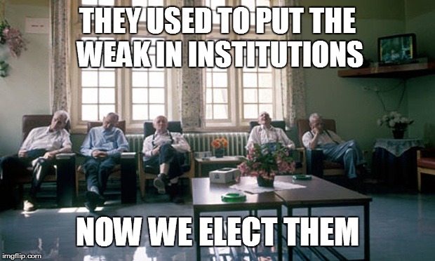 Long Stay Mental Health Institution | THEY USED TO PUT THE WEAK IN INSTITUTIONS NOW WE ELECT THEM | image tagged in long stay mental health institution | made w/ Imgflip meme maker