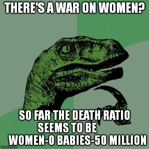 Philosoraptor | THERE'S A WAR ON WOMEN? SO FAR THE DEATH RATIO SEEMS TO BE







 

WOMEN-0 BABIES-50 MILLION | image tagged in memes,philosoraptor | made w/ Imgflip meme maker