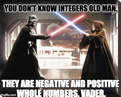 darth vader vs obi wan | YOU DON'T KNOW INTEGERS OLD MAN. THEY ARE NEGATIVE AND POSITIVE WHOLE NUMBERS, VADER. | image tagged in darth vader vs obi wan,math,star wars | made w/ Imgflip meme maker