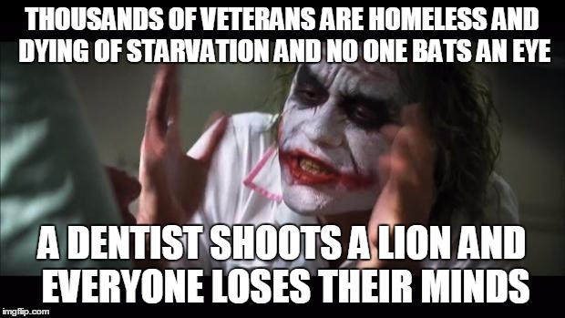 And everybody loses their minds | THOUSANDS OF VETERANS ARE HOMELESS AND DYING OF STARVATION AND NO ONE BATS AN EYE A DENTIST SHOOTS A LION AND EVERYONE LOSES THEIR MINDS | image tagged in memes,and everybody loses their minds | made w/ Imgflip meme maker