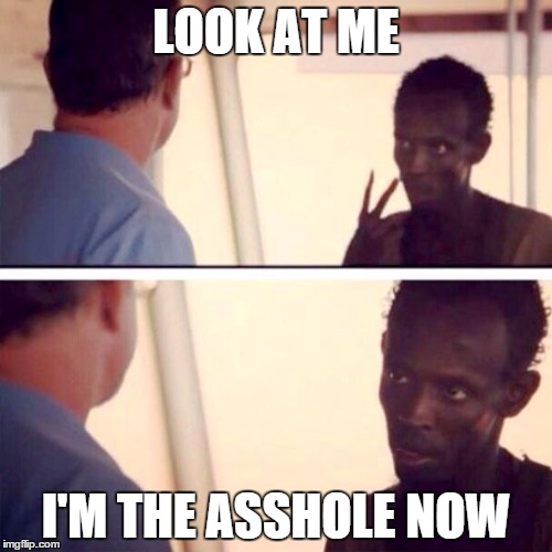 Captain Phillips - I'm The Captain Now | LOOK AT ME I'M THE ASSHOLE NOW | image tagged in memes,captain phillips - i'm the captain now,AdviceAnimals | made w/ Imgflip meme maker