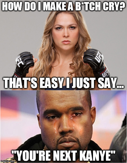 HOW DO I MAKE A B*TCH CRY? "YOU'RE NEXT KANYE" THAT'S EASY I JUST SAY... | image tagged in ronda makes kanye cry,ronda rousey,kanye west | made w/ Imgflip meme maker