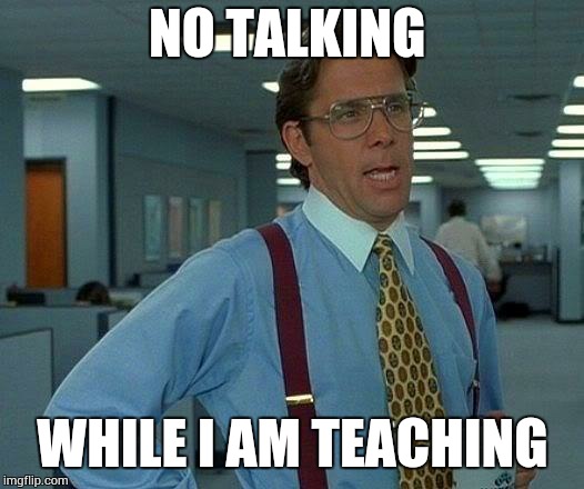 That Would Be Great | NO TALKING WHILE I AM TEACHING | image tagged in memes,that would be great | made w/ Imgflip meme maker