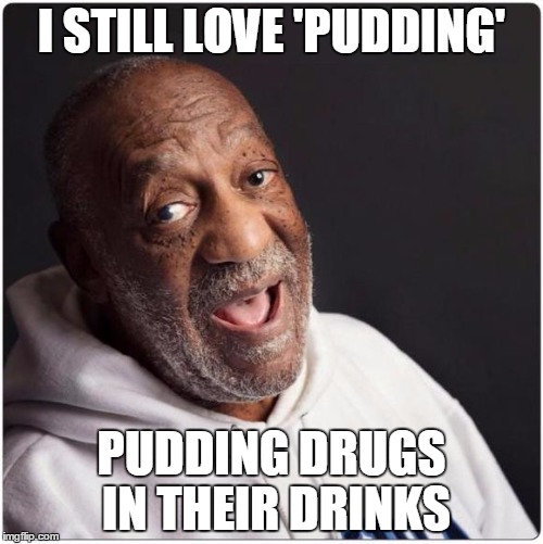 Bill Cosby Admittance | I STILL LOVE 'PUDDING' PUDDING DRUGS IN THEIR DRINKS | image tagged in bill cosby admittance | made w/ Imgflip meme maker