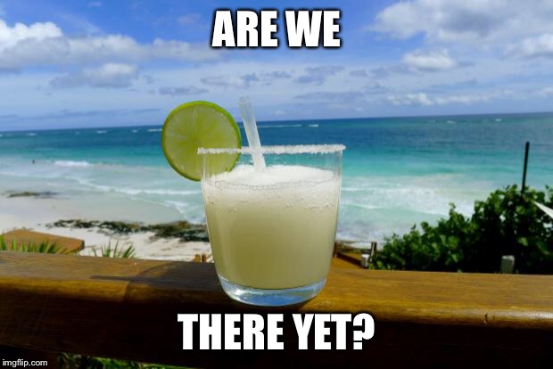 Margarita on the Beach | ARE WE THERE YET? | image tagged in margarita on the beach | made w/ Imgflip meme maker