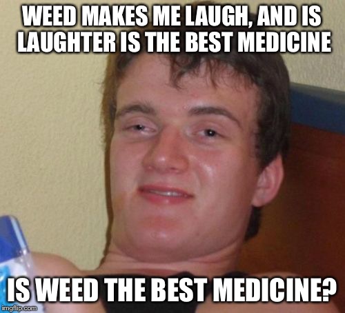 IS IT?!?! | WEED MAKES ME LAUGH, AND IS LAUGHTER IS THE BEST MEDICINE IS WEED THE BEST MEDICINE? | image tagged in memes,10 guy | made w/ Imgflip meme maker
