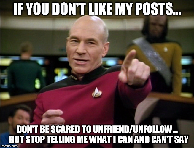 If you don't like my posts... | IF YOU DON'T LIKE MY POSTS... DON'T BE SCARED TO UNFRIEND/UNFOLLOW... BUT STOP TELLING ME WHAT I CAN AND CAN'T SAY | image tagged in unfriend,unfollow,don't like my posts,meme,picard | made w/ Imgflip meme maker